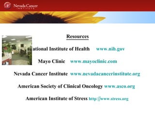 Resources National Institute of Health  www.nih.gov   Mayo Clinic  www.mayoclinic.com Nevada Cancer Institute  www.nevadacancerinstitute.org   American Society of Clinical Oncology  www.asco.org   American Institute of Stress  http://www.stress.org   
