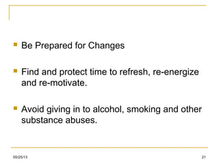 05/25/13 21
 Be Prepared for Changes
 Find and protect time to refresh, re-energize
and re-motivate.
 Avoid giving in to alcohol, smoking and other
substance abuses.
 