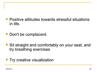 05/25/13 22
 Positive attitudes towards stressful situations
in life.
 Don't be complacent.
 Sit straight and comfortably on your seat, and
try breathing exercises
 Try creative visualization
 