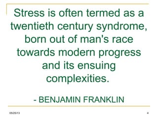 05/25/13 4
Stress is often termed as a
twentieth century syndrome,
born out of man's race
towards modern progress
and its ensuing
complexities.
- BENJAMIN FRANKLIN
 