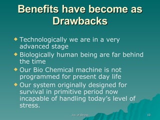 Benefits have become as Drawbacks Technologically we are in a very advanced stage Biologically human being are far behind the time Our Bio Chemical machine is not programmed for present day life Our system originally designed for survival in primitive period now incapable of handling today’s level of stress. 