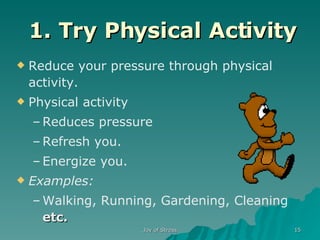 1. Try Physical Activity Reduce your pressure through physical activity. Physical activity  Reduces pressure Refresh you. Energize you. Examples: Walking, Running, Gardening, Cleaning  etc. 