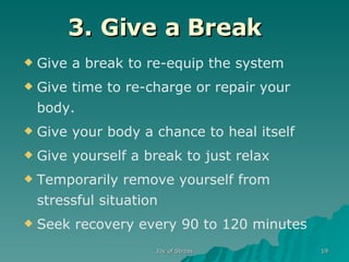 3. Give a Break   Give a break to re-equip the system Give time to re-charge or repair your body. Give your body a chance to heal itself Give yourself a break to just relax Temporarily remove yourself from stressful situation Seek recovery every 90 to 120 minutes 