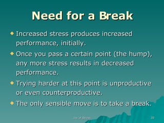 Need for a Break Increased stress produces increased performance, initially.  Once you pass a certain point (the hump), any more stress results in decreased performance.  Trying harder at this point is unproductive or even counterproductive.  The only sensible move is to take a break.  