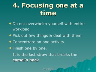 4. Focusing one at a time Do not overwhelm yourself with entire workload Pick out few things & deal with them Concentrate on one activity Finish one by one. It is the last straw that breaks the  camel’s back 