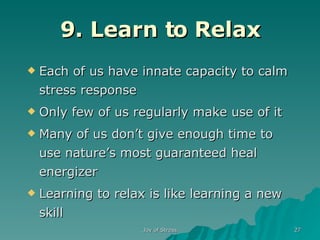 9. Learn to Relax Each of us have innate capacity to calm stress response Only few of us regularly make use of it Many of us don’t give enough time to use nature’s most guaranteed heal energizer Learning to relax is like learning a new skill 