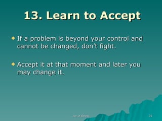 13. Learn to Accept If a problem is beyond your control and cannot be changed, don’t fight. Accept it at that moment and later you may change it. 