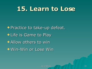 15. Learn to Lose Practice to take-up defeat. Life is Game to Play Allow others to win Win-Win or Lose Win 