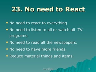 23. No need to React No need to react to everything No need to listen to all or watch all  TV programs. No need to read all the newspapers. No need to have more friends. Reduce material things and items. 