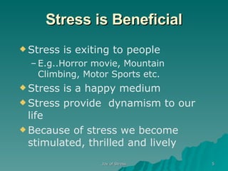 Stress is Beneficial Stress is exiting to people E.g..Horror movie, Mountain Climbing, Motor Sports etc. Stress is a happy medium Stress provide  dynamism to our life  Because of stress we become stimulated, thrilled and lively  
