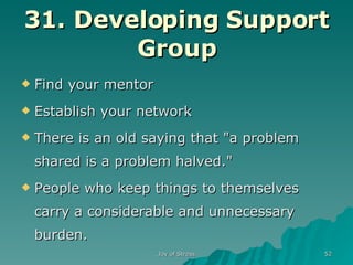 31. Developing Support Group Find your mentor Establish your network There is an old saying that "a problem shared is a problem halved."  People who keep things to themselves carry a considerable and unnecessary burden.  