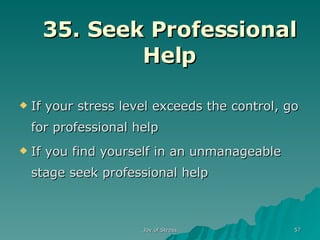 35. Seek Professional Help If your stress level exceeds the control, go for professional help If you find yourself in an unmanageable stage seek professional help 