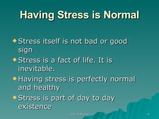 Having Stress is Normal Stress itself is not bad or good sign Stress is a fact of life. It is inevitable. Having stress is perfectly normal and healthy Stress is part of day to day existence 