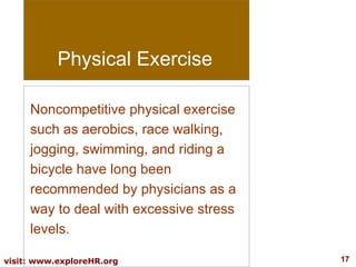 Physical Exercise Noncompetitive physical exercise such as aerobics, race walking, jogging, swimming, and riding a bicycle have long been recommended by physicians as a way to deal with excessive stress levels.  