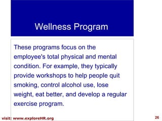 Wellness Program These programs focus on the employee's total physical and mental condition. For example, they typically provide workshops to help people quit smoking, control alcohol use, lose weight, eat better, and develop a regular exercise program.  