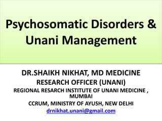Psychosomatic Disorders &
Unani Management
DR.SHAIKH NIKHAT, MD MEDICINE
RESEARCH OFFICER (UNANI)
REGIONAL RESARCH INSTITUTE OF UNANI MEDICINE ,
MUMBAI
CCRUM, MINISTRY OF AYUSH, NEW DELHI
drnikhat.unani@gmail.com
 