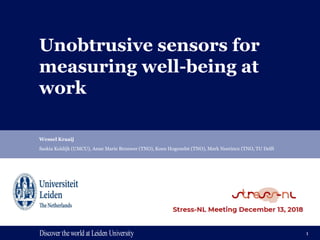 Discover theworld at Leiden UniversityDiscover theworld at Leiden University
Unobtrusive sensors for
measuring well-being at
work
Wessel Kraaij
Saskia Koldijk (UMCU), Anne Marie Brouwer (TNO), Koen Hogenelst (TNO), Mark Neerincx (TNO, TU Delft
1
 