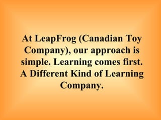 At LeapFrog (Canadian Toy Company), our approach is simple. Learning comes first. A Different Kind of Learning Company.   