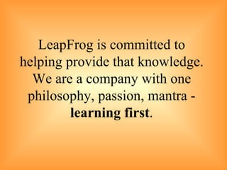 LeapFrog is committed to helping provide that knowledge. We are a company with one philosophy, passion, mantra -  learning first . 