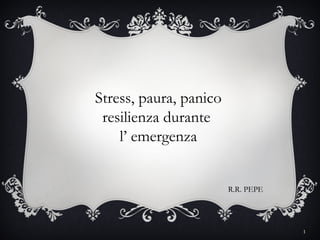 Stress, paura, panico
 resilienza durante
    l’ emergenza


                        R.R. PEPE




                                    1
 