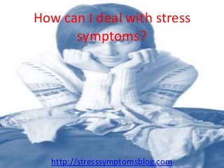 How can I deal with stress
symptoms?
http://stresssymptomsblog.com
 