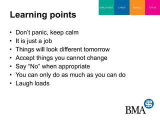 Learning points Don’t panic, keep calm It is just a job Things will look different tomorrow Accept things you cannot change Say “No” when appropriate You can only do as much as you can do Laugh loads 