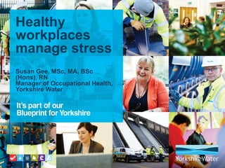 Healthy
workplaces
manage stress
Susan Gee, MSc, MA, BSc
(Hons), RN
Manager of Occupational Health,
Yorkshire Water
 