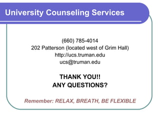 University Counseling Services (660) 785-4014 202 Patterson (located west of Grim Hall) http://ucs.truman.edu [email_address] THANK YOU!! ANY QUESTIONS? Remember: RELAX, BREATH, BE FLEXIBLE 