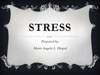 STRESS
     Prepared by:
Maria Angela L. Diopol
 