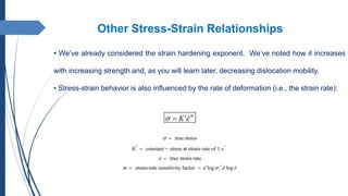 • We’ve already considered the strain hardening exponent. We’ve noted how it increases
with increasing strength and, as you will learn later, decreasing dislocation mobility.
• Stress-strain behavior is also influenced by the rate of deformation (i.e., the strain rate):
Other Stress-Strain Relationships
 
