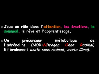 o Joue un rôle dans l'                         ,
         , le rêve et l'apprentissage.

o Un        précurseur       métabolique         de
  l'adrénaline (NOR:Nitrogen Ohne Radikal,
  littéralement azote sans radical, azote libre).
 