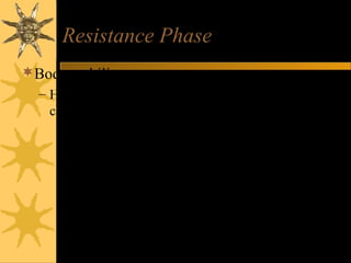 Resistance Phase
Body stabilizes
– Hormone levels, heart rate, blood pressures and
cardiac output return to normal
– Attempting to adapt
• If stress can be resolved, body repairs damage
• If stressor remains present and adaptation fails, enters
third phase
 