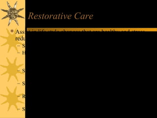 Restorative Care
Assist in life style changes that are healthy and stress
reducing
– SMOKING CESSATION
– HUMOR
• Use appropriately
– Laughing alleviates stress, releases endorphins
– SPIRITUALITY
• Prayer, meditation or reading religious material
– SELF ESTEEM
• Stress positive characteristics
– RELAXATION TECHNIQUES
• Guided imagery, progressive relaxation, meditation, biofeedback
– STRESS MANAGEMENT
 