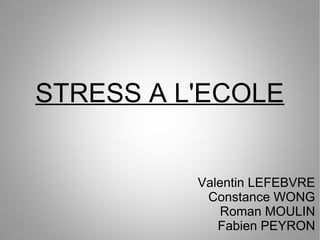 STRESS A L'ECOLE
Valentin LEFEBVRE
Constance WONG
Roman MOULIN
Fabien PEYRON
 