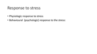 Response to stress
• Physiologic response to stress
• Behavioural (psychologic) response to the stress:
 