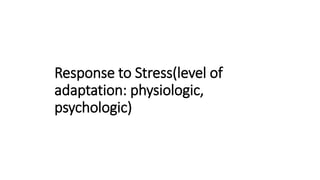 Response to Stress(level of
adaptation: physiologic,
psychologic)
 