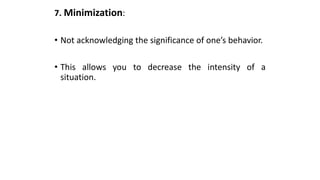 7. Minimization:
• Not acknowledging the significance of one’s behavior.
• This allows you to decrease the intensity of a
situation.
 