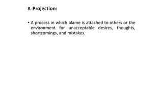 8. Projection:
• A process in which blame is attached to others or the
environment for unacceptable desires, thoughts,
shortcomings, and mistakes.
 