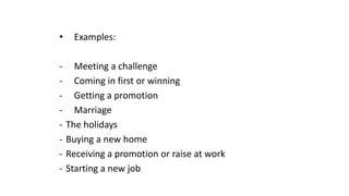 • Examples:
- Meeting a challenge
- Coming in first or winning
- Getting a promotion
- Marriage
- The holidays
- Buying a new home
- Receiving a promotion or raise at work
- Starting a new job
 