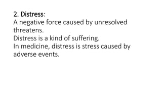 2. Distress:
A negative force caused by unresolved
threatens.
Distress is a kind of suffering.
In medicine, distress is stress caused by
adverse events.
 