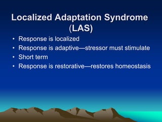 Localized Adaptation Syndrome
(LAS)
• Response is localized
• Response is adaptive—stressor must stimulate
• Short term
• Response is restorative—restores homeostasis
 
