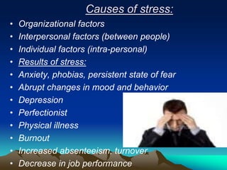 Causes of stress:
• Organizational factors
• Interpersonal factors (between people)
• Individual factors (intra-personal)
• Results of stress:
• Anxiety, phobias, persistent state of fear
• Abrupt changes in mood and behavior
• Depression
• Perfectionist
• Physical illness
• Burnout
• Increased absenteeism, turnover
• Decrease in job performance
 