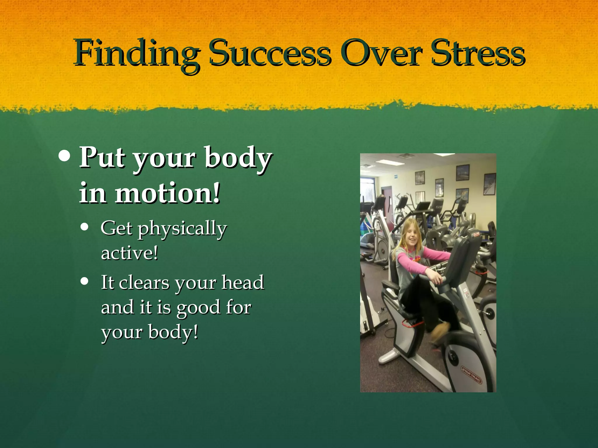 Finding Success Over Stress Put your body in motion! Get physically active!  It clears your head and it is good for your body! 