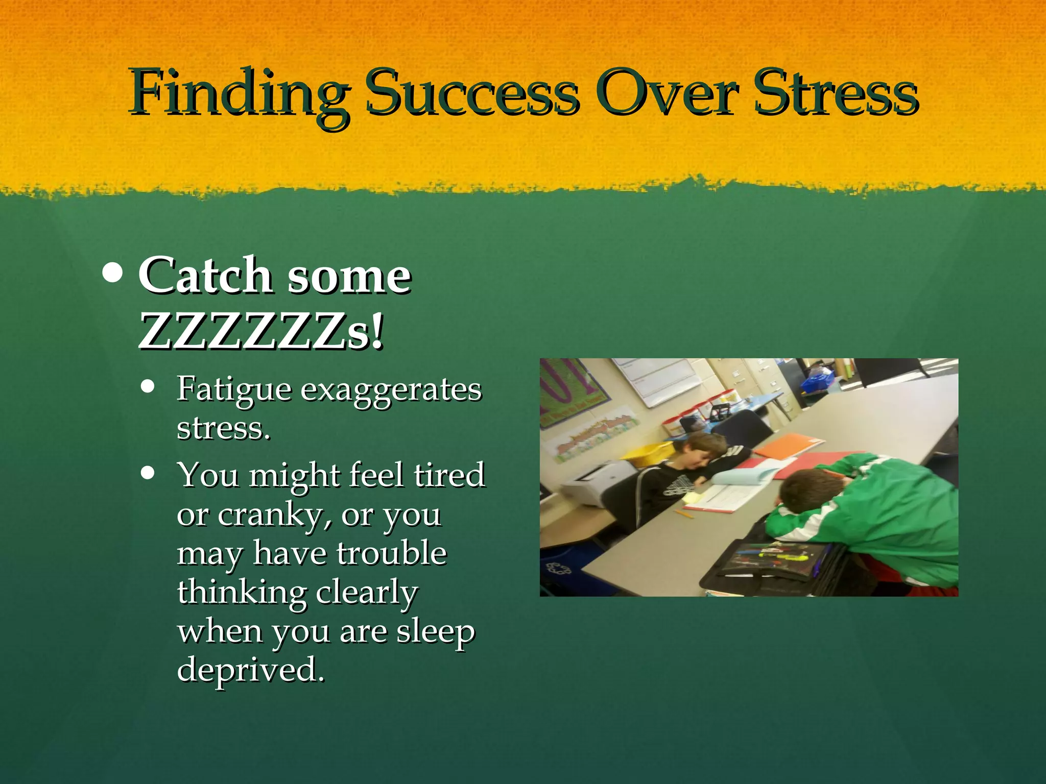 Finding Success Over Stress Catch some ZZZZZZs! Fatigue exaggerates stress. You might feel tired or cranky, or you may have trouble thinking clearly when you are sleep deprived. 