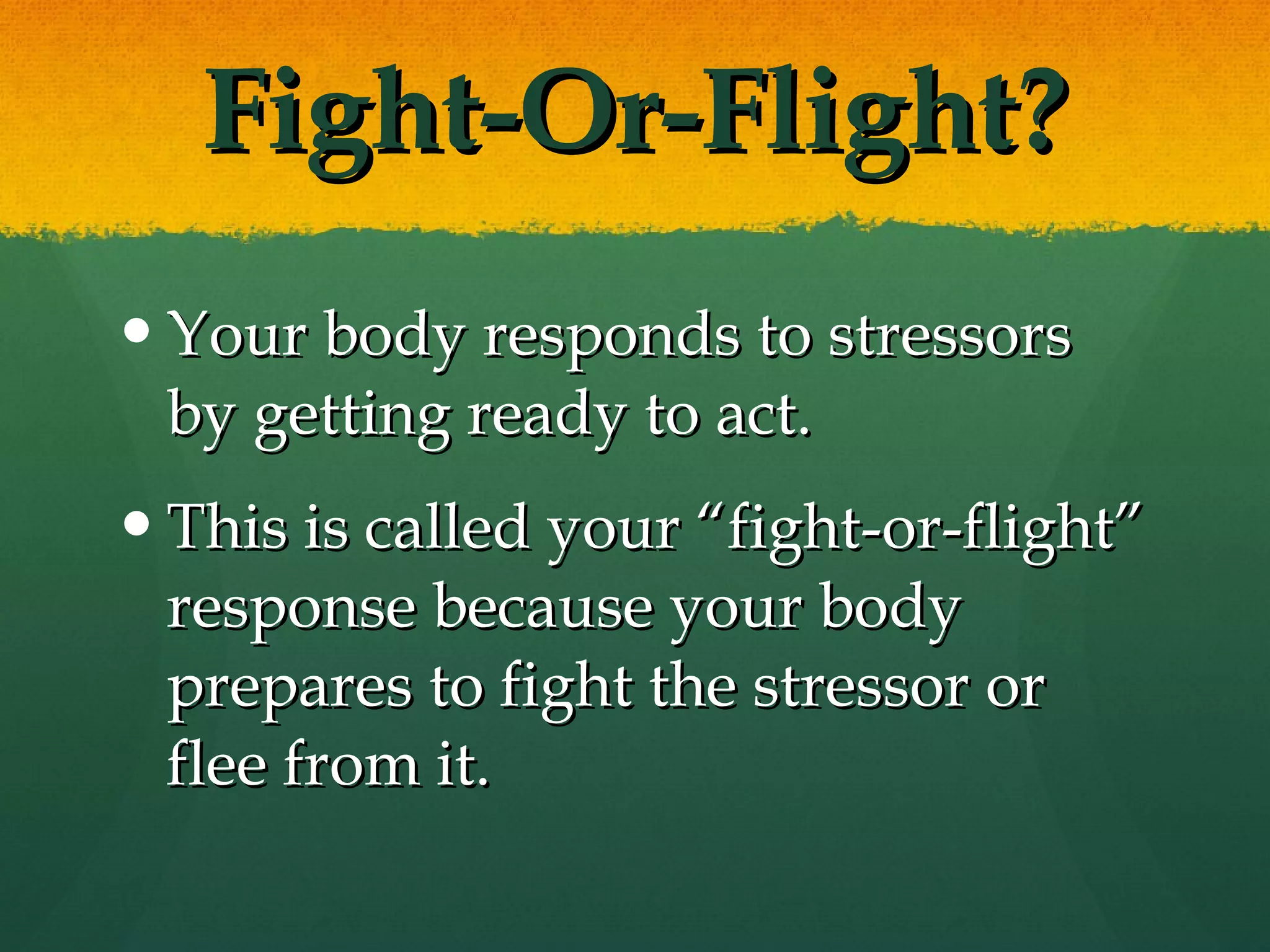 Fight-Or-Flight? Your body responds to stressors by getting ready to act.  This is called your “fight-or-flight” response because your body prepares to fight the stressor or flee from it. 