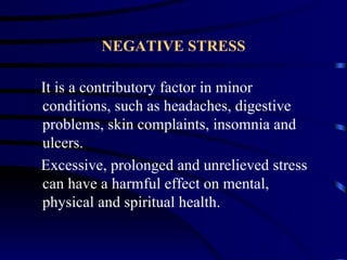 NEGATIVE STRESS

It is a contributory factor in minor
conditions, such as headaches, digestive
problems, skin complaints, insomnia and
ulcers.
Excessive, prolonged and unrelieved stress
can have a harmful effect on mental,
physical and spiritual health.
 