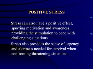 POSITIVE STRESS

Stress can also have a positive effect,
spurring motivation and awareness,
providing the stimulation to cope with
challenging situations.
Stress also provides the sense of urgency
and alertness needed for survival when
confronting threatening situations.
 