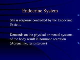 Endocrine System
Stress response controlled by the Endocrine
System.

Demands on the physical or mental systems
of the body result in hormone secretion
(Adrenaline, testosterone)
 