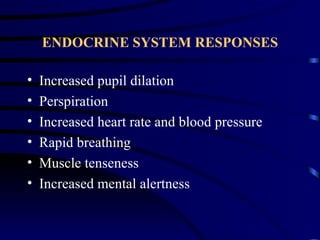 ENDOCRINE SYSTEM RESPONSES

•   Increased pupil dilation
•   Perspiration
•   Increased heart rate and blood pressure
•   Rapid breathing
•   Muscle tenseness
•   Increased mental alertness
 
