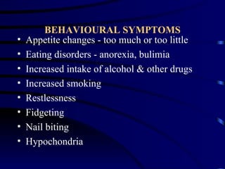 BEHAVIOURAL SYMPTOMS
•   Appetite changes - too much or too little
•   Eating disorders - anorexia, bulimia
•   Increased intake of alcohol & other drugs
•   Increased smoking
•   Restlessness
•   Fidgeting
•   Nail biting
•   Hypochondria
 